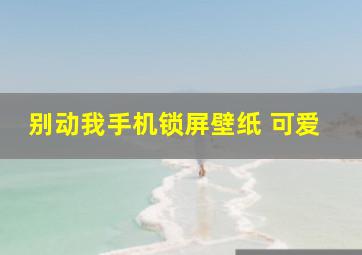 别动我手机锁屏壁纸 可爱